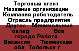 Торговый агент › Название организации ­ Компания-работодатель › Отрасль предприятия ­ Другое › Минимальный оклад ­ 20 000 - Все города Работа » Вакансии   . Тюменская обл.,Тобольск г.